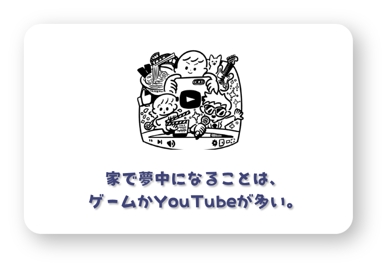 家で夢中になることは、
ゲームかYouTubeが多い。